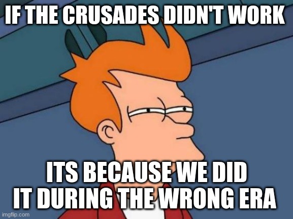 Futurama Fry | IF THE CRUSADES DIDN'T WORK; ITS BECAUSE WE DID IT DURING THE WRONG ERA | image tagged in memes,futurama fry | made w/ Imgflip meme maker
