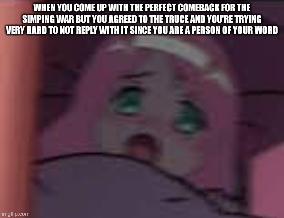 h e l p m e p l e a s e | WHEN YOU COME UP WITH THE PERFECT COMEBACK FOR THE SIMPING WAR BUT YOU AGREED TO THE TRUCE AND YOU'RE TRYING VERY HARD TO NOT REPLY WITH IT SINCE YOU ARE A PERSON OF YOUR WORD | image tagged in zero two blur,simping war,zero two,ditf,darling in the franxx,anime | made w/ Imgflip meme maker