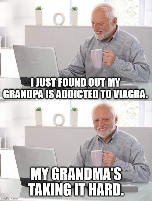 A Good Problem To Have | I JUST FOUND OUT MY GRANDPA IS ADDICTED TO VIAGRA. MY GRANDMA'S TAKING IT HARD. | image tagged in old man cup of coffee,dad joke,pun,bad pun,funny | made w/ Imgflip meme maker