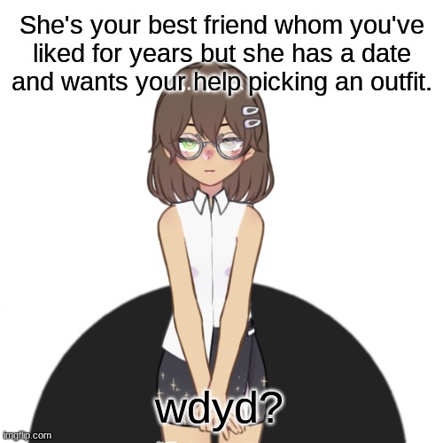 Not nsfw but it got taken down for some reason- | She's your best friend whom you've liked for years but she has a date and wants your help picking an outfit. wdyd? | image tagged in roleplaying | made w/ Imgflip meme maker