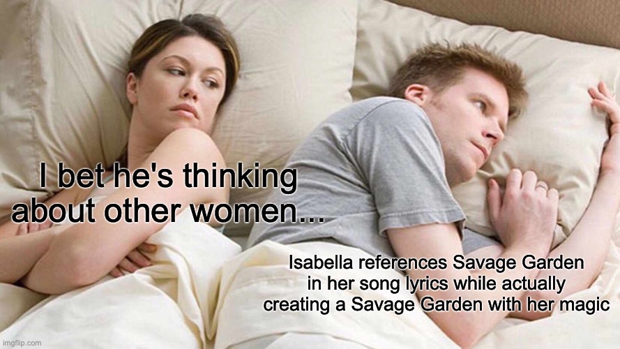 Encanto Thoughts | I bet he's thinking about other women... Isabella references Savage Garden in her song lyrics while actually creating a Savage Garden with her magic | image tagged in memes,i bet he's thinking about other women | made w/ Imgflip meme maker