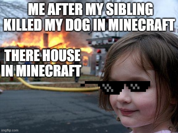 Disaster Girl Meme | ME AFTER MY SIBLING KILLED MY DOG IN MINECRAFT; THERE HOUSE IN MINECRAFT | image tagged in memes,disaster girl,minecraft,siblings,minecraft memes,dicks | made w/ Imgflip meme maker