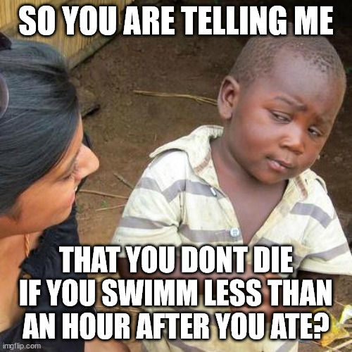 Third World Skeptical Kid | SO YOU ARE TELLING ME; THAT YOU DONT DIE IF YOU SWIMM LESS THAN AN HOUR AFTER YOU ATE? | image tagged in memes,third world skeptical kid | made w/ Imgflip meme maker