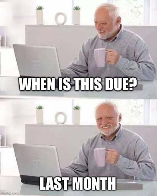 Why is this true | WHEN IS THIS DUE? LAST MONTH | image tagged in memes,hide the pain harold | made w/ Imgflip meme maker