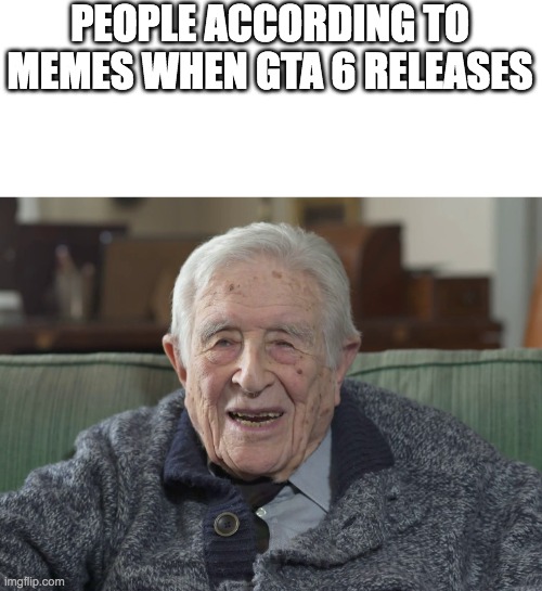 old man | PEOPLE ACCORDING TO MEMES WHEN GTA 6 RELEASES | image tagged in old man | made w/ Imgflip meme maker