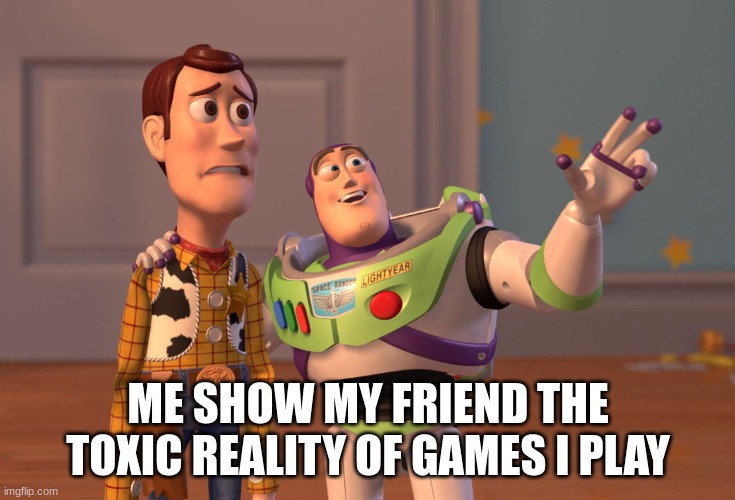 funny | ME SHOW MY FRIEND THE TOXIC REALITY OF GAMES I PLAY | image tagged in memes,x x everywhere | made w/ Imgflip meme maker