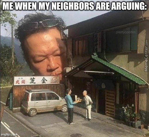 Spying on neighbors | ME WHEN MY NEIGHBORS ARE ARGUING: | image tagged in spying on neighbors | made w/ Imgflip meme maker