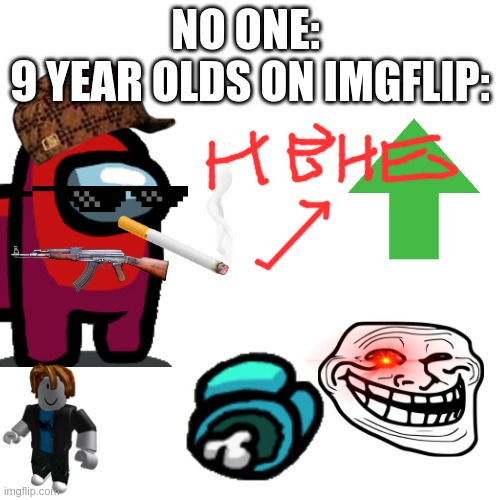 yessssss | NO ONE: 
9 YEAR OLDS ON IMGFLIP: | image tagged in memes,blank transparent square,lol,9 year olds,meme | made w/ Imgflip meme maker