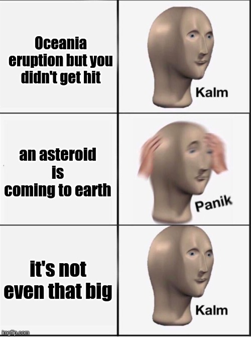 Oceania eruption but you didn't get hit an asteroid is coming to earth it's not even that big | image tagged in reverse kalm panik | made w/ Imgflip meme maker