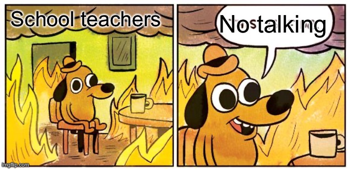 This Is Fine | School teachers; No talking | image tagged in memes,this is fine | made w/ Imgflip meme maker