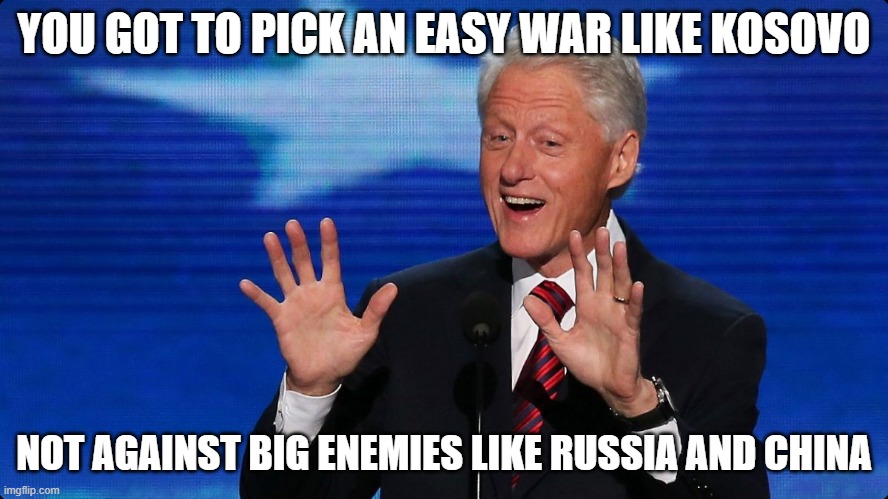 bill clinton | YOU GOT TO PICK AN EASY WAR LIKE KOSOVO NOT AGAINST BIG ENEMIES LIKE RUSSIA AND CHINA | image tagged in bill clinton | made w/ Imgflip meme maker