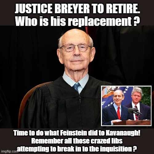 Remember what the Libs did to Kavanaugh? | JUSTICE BREYER TO RETIRE. Who is his replacement ? Time to do what Feinstein did to Kavanaugh!
Remember all those crazed libs attempting to break in to the inquisition ? | image tagged in justice stephen breyer,scotus,brett kavanaugh | made w/ Imgflip meme maker
