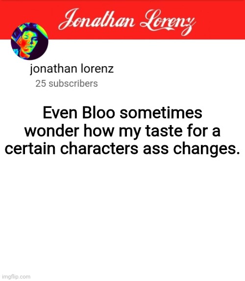 jonathan lorenz temp 5 | Even Bloo sometimes wonder how my taste for a certain characters ass changes. | image tagged in jonathan lorenz temp 5 | made w/ Imgflip meme maker