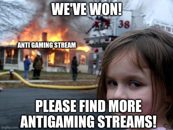 TO DESTROY THEM. SEND ME LINKS. | WE'VE WON! ANTI GAMING STREAM; PLEASE FIND MORE ANTIGAMING STREAMS! | image tagged in memes,disaster girl | made w/ Imgflip meme maker