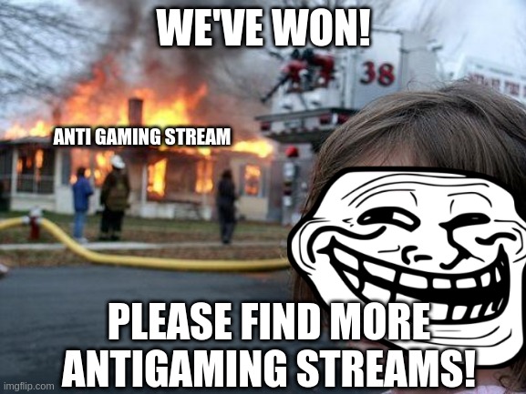 never mind. send me links to more. its already been raided by someone else. | WE'VE WON! ANTI GAMING STREAM; PLEASE FIND MORE ANTIGAMING STREAMS! | image tagged in memes,disaster girl | made w/ Imgflip meme maker