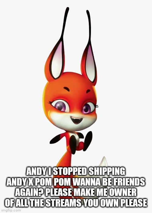 Mod note: yes | ANDY I STOPPED SHIPPING ANDY X POM POM WANNA BE FRIENDS AGAIN? PLEASE MAKE ME OWNER OF ALL THE STREAMS YOU OWN PLEASE | image tagged in trixx | made w/ Imgflip meme maker