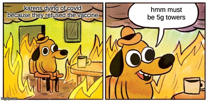 karen die lol | karens dying of covid because they refused the vaccine; hmm must be 5g towers | image tagged in memes,this is fine | made w/ Imgflip meme maker