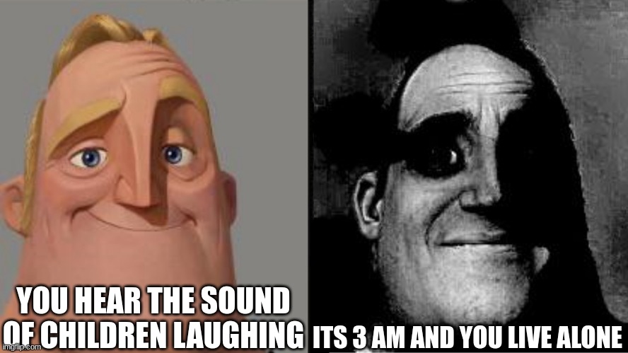 Traumatized Mr. Incredible | YOU HEAR THE SOUND OF CHILDREN LAUGHING; ITS 3 AM AND YOU LIVE ALONE | image tagged in traumatized mr incredible | made w/ Imgflip meme maker