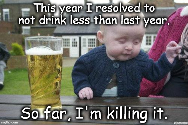 Not drink less | This year I resolved to not drink less than last year. So far, I'm killing it. | image tagged in drunk baby | made w/ Imgflip meme maker