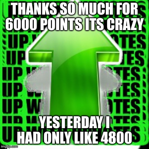 tysm | THANKS SO MUCH FOR 6000 POINTS ITS CRAZY; YESTERDAY I HAD ONLY LIKE 4800 | image tagged in upvote | made w/ Imgflip meme maker