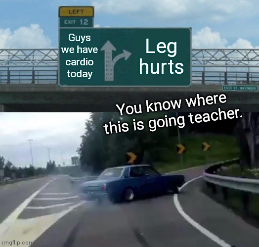 Left Exit 12 Off Ramp Meme | Guys we have cardio today; Leg hurts; You know where this is going teacher. | image tagged in memes,left exit 12 off ramp | made w/ Imgflip meme maker