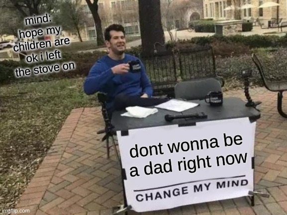 dont wonna be a dad | mind: hope my children are ok i left the stove on; dont wonna be a dad right now | image tagged in kids,dads,dad jokes | made w/ Imgflip meme maker
