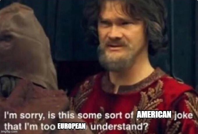 Is this some kind of peasant joke I'm too rich to understand? | AMERICAN EUROPEAN | image tagged in is this some kind of peasant joke i'm too rich to understand | made w/ Imgflip meme maker