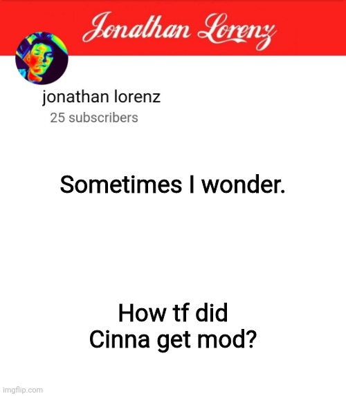 jonathan lorenz temp 5 | Sometimes I wonder. How tf did Cinna get mod? | image tagged in jonathan lorenz temp 5 | made w/ Imgflip meme maker