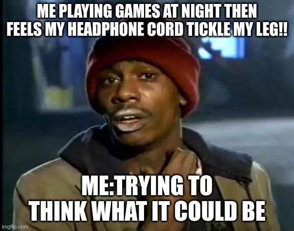 Y'all Got Any More Of That | ME PLAYING GAMES AT NIGHT THEN FEELS MY HEADPHONE CORD TICKLE MY LEG!! ME:TRYING TO THINK WHAT IT COULD BE | image tagged in memes,y'all got any more of that | made w/ Imgflip meme maker