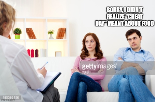 Couples counseling | SORRY, I DIDN'T REALIZE "CHEAT DAY" MEANT ABOUT FOOD | image tagged in couples counseling | made w/ Imgflip meme maker