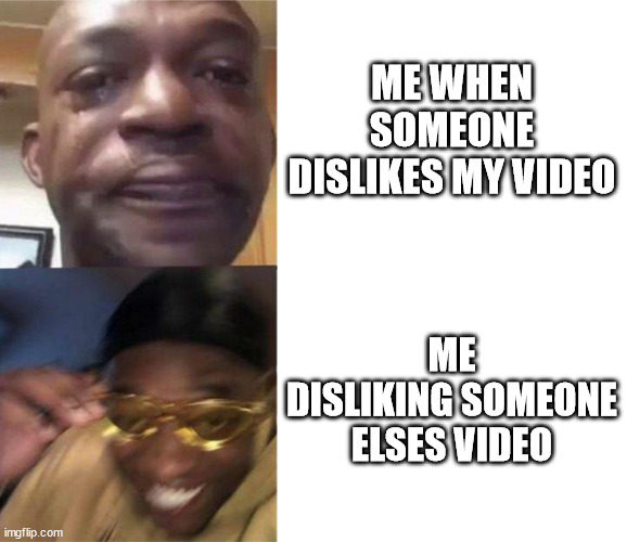Black Guy Crying and Black Guy Laughing | ME WHEN SOMEONE DISLIKES MY VIDEO; ME DISLIKING SOMEONE ELSES VIDEO | image tagged in black guy crying and black guy laughing | made w/ Imgflip meme maker