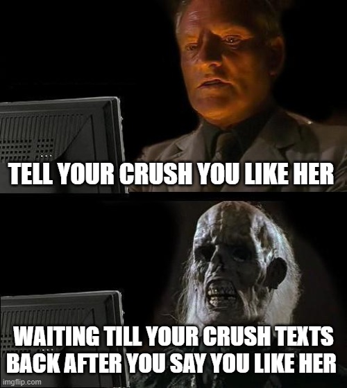 I'll Just Wait Here | TELL YOUR CRUSH YOU LIKE HER; WAITING TILL YOUR CRUSH TEXTS BACK AFTER YOU SAY YOU LIKE HER | image tagged in memes,i'll just wait here | made w/ Imgflip meme maker