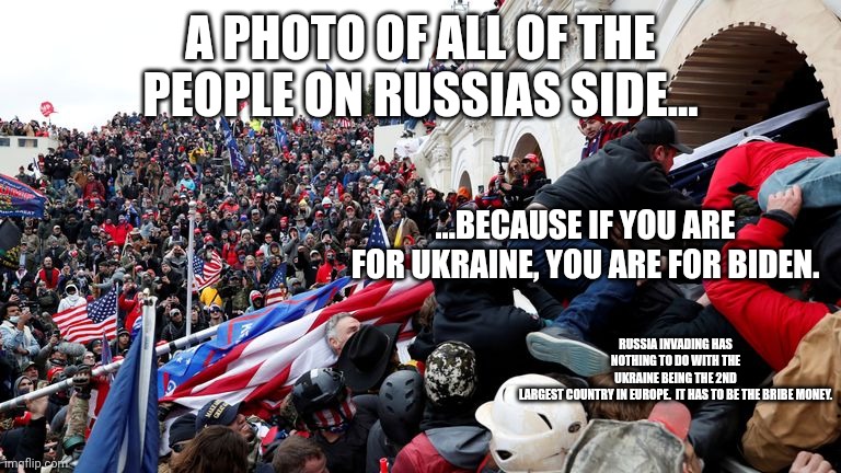 Capitol Terrorists | A PHOTO OF ALL OF THE PEOPLE ON RUSSIAS SIDE... ...BECAUSE IF YOU ARE FOR UKRAINE, YOU ARE FOR BIDEN. RUSSIA INVADING HAS NOTHING TO DO WITH | image tagged in capitol terrorists | made w/ Imgflip meme maker