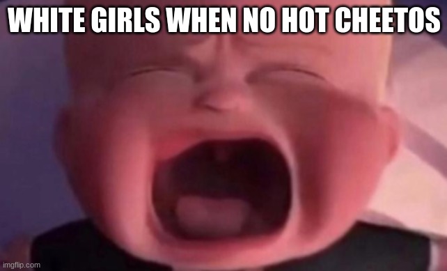 boss baby crying | WHITE GIRLS WHEN NO HOT CHEETOS | image tagged in boss baby crying | made w/ Imgflip meme maker