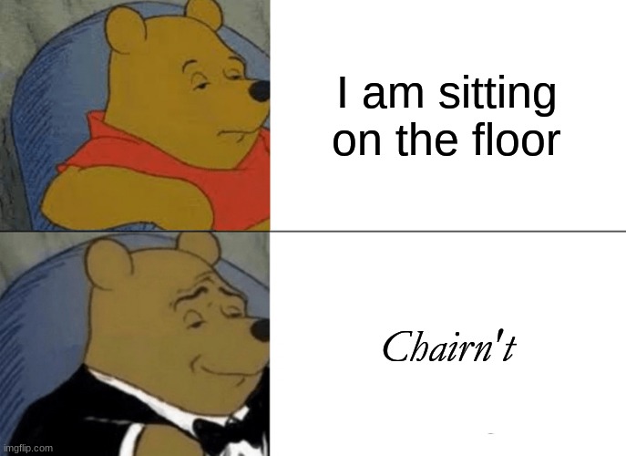 Not me | I am sitting on the floor; Chairn't | image tagged in memes,tuxedo winnie the pooh | made w/ Imgflip meme maker