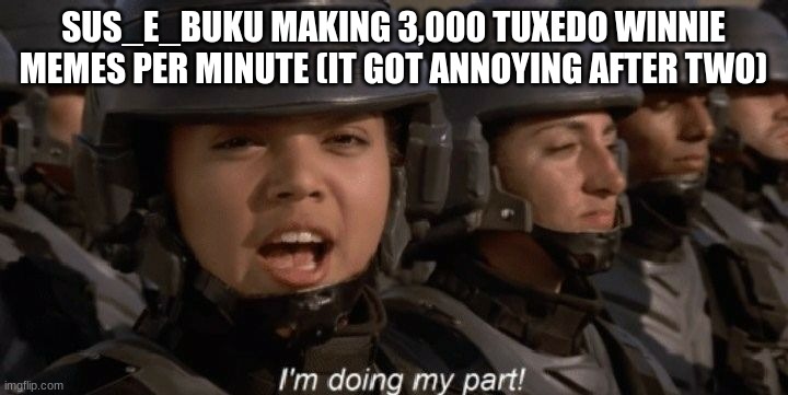 I'm doing my part | SUS_E_BUKU MAKING 3,000 TUXEDO WINNIE MEMES PER MINUTE (IT GOT ANNOYING AFTER TWO) | image tagged in i'm doing my part | made w/ Imgflip meme maker