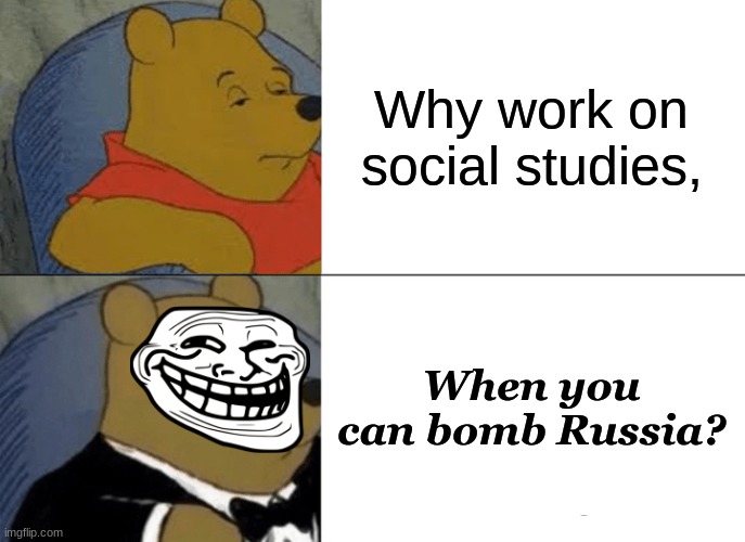 dumb | Why work on social studies, When you can bomb Russia? | image tagged in memes,tuxedo winnie the pooh | made w/ Imgflip meme maker