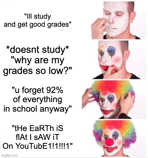 yes u | "Ill study and get good grades"; *doesnt study* "why are my grades so low?"; "u forget 92% of everything in school anyway"; "tHe EaRTh iS flAt I sAW iT On YouTubE1!1!!!1" | image tagged in memes,clown applying makeup | made w/ Imgflip meme maker