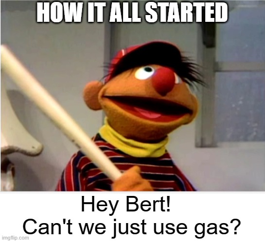 Ernie Baseball | HOW IT ALL STARTED Hey Bert!  
Can't we just use gas? | image tagged in ernie baseball | made w/ Imgflip meme maker