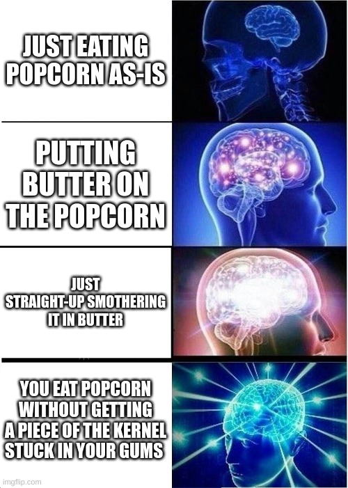 Eating popcorn be like: | JUST EATING POPCORN AS-IS; PUTTING BUTTER ON THE POPCORN; JUST STRAIGHT-UP SMOTHERING IT IN BUTTER; YOU EAT POPCORN WITHOUT GETTING A PIECE OF THE KERNEL STUCK IN YOUR GUMS | image tagged in memes,expanding brain | made w/ Imgflip meme maker