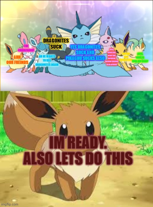 Ally Time | YES DRAGONITES SUCK AND PIKACHU SUCKS ALSO; DRAGONITES SUCK; THE CHARIZARDS! GUYS EEVEES NOT READY AND VAPOREON PIKACHU SUCKING IS UR OPINOIN; LETS KICK SOME DRAGONITE BUTT! GUYS, EEVEE IS STILL NOT READY; AH HE WANTS TO KILL DRAGONITES AGAIN; AHH OUR FREINDS; IM READY. ALSO LETS DO THIS | image tagged in eeveelutions compared to eevee | made w/ Imgflip meme maker