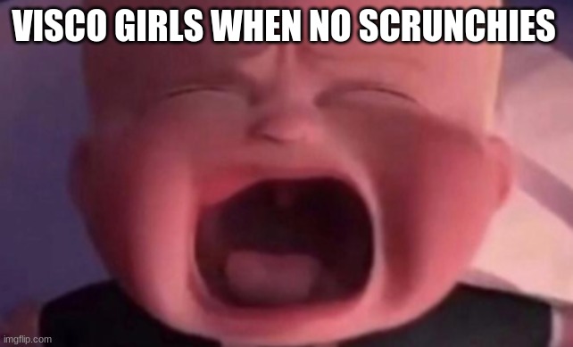 boss baby crying | VISCO GIRLS WHEN NO SCRUNCHIES | image tagged in boss baby crying | made w/ Imgflip meme maker
