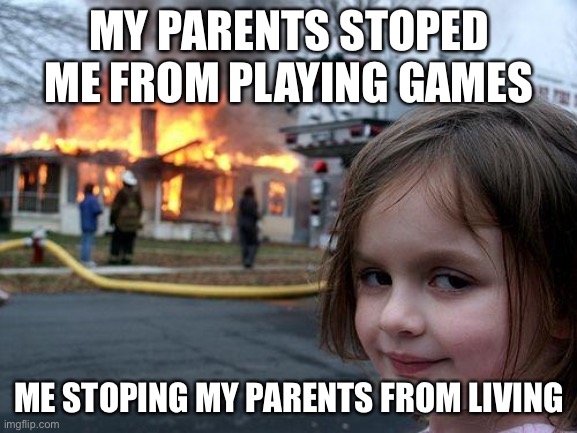 Disaster Girl | MY PARENTS STOPED ME FROM PLAYING GAMES; ME STOPING MY PARENTS FROM LIVING | image tagged in memes,disaster girl | made w/ Imgflip meme maker