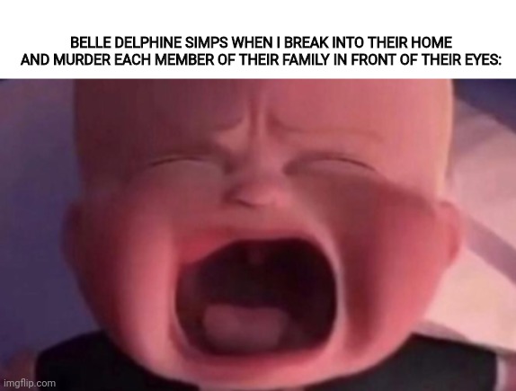 boss baby crying | BELLE DELPHINE SIMPS WHEN I BREAK INTO THEIR HOME AND MURDER EACH MEMBER OF THEIR FAMILY IN FRONT OF THEIR EYES: | image tagged in boss baby crying | made w/ Imgflip meme maker