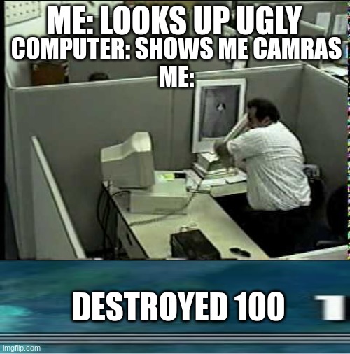 destroyed 100 | ME: LOOKS UP UGLY; COMPUTER: SHOWS ME CAMRAS
ME:; DESTROYED 100 | image tagged in man breaking computer | made w/ Imgflip meme maker