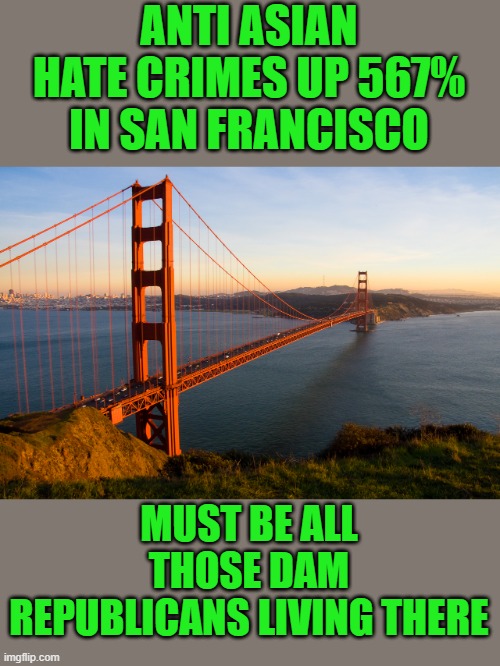 yep | ANTI ASIAN HATE CRIMES UP 567% IN SAN FRANCISCO; MUST BE ALL THOSE DAM REPUBLICANS LIVING THERE | image tagged in san francisco | made w/ Imgflip meme maker