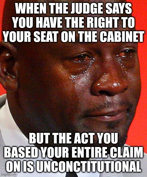 Crying Jordan | WHEN THE JUDGE SAYS YOU HAVE THE RIGHT TO YOUR SEAT ON THE CABINET; BUT THE ACT YOU BASED YOUR ENTIRE CLAIM ON IS UNCONSTITUTIONAL | image tagged in crying jordan | made w/ Imgflip meme maker