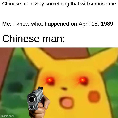 you'll know eventually | Chinese man: Say something that will surprise me; Me: I know what happened on April 15, 1989; Chinese man: | image tagged in memes,surprised pikachu | made w/ Imgflip meme maker