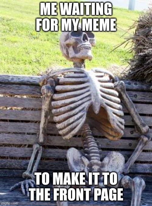 Waiting Skeleton Meme | ME WAITING FOR MY MEME; TO MAKE IT TO THE FRONT PAGE | image tagged in memes,waiting skeleton | made w/ Imgflip meme maker