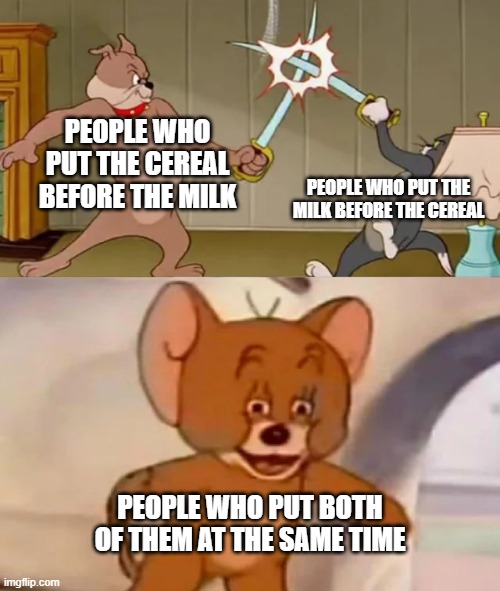 Cereal Wars | PEOPLE WHO PUT THE CEREAL BEFORE THE MILK; PEOPLE WHO PUT THE MILK BEFORE THE CEREAL; PEOPLE WHO PUT BOTH OF THEM AT THE SAME TIME | image tagged in tom and spike fighting | made w/ Imgflip meme maker